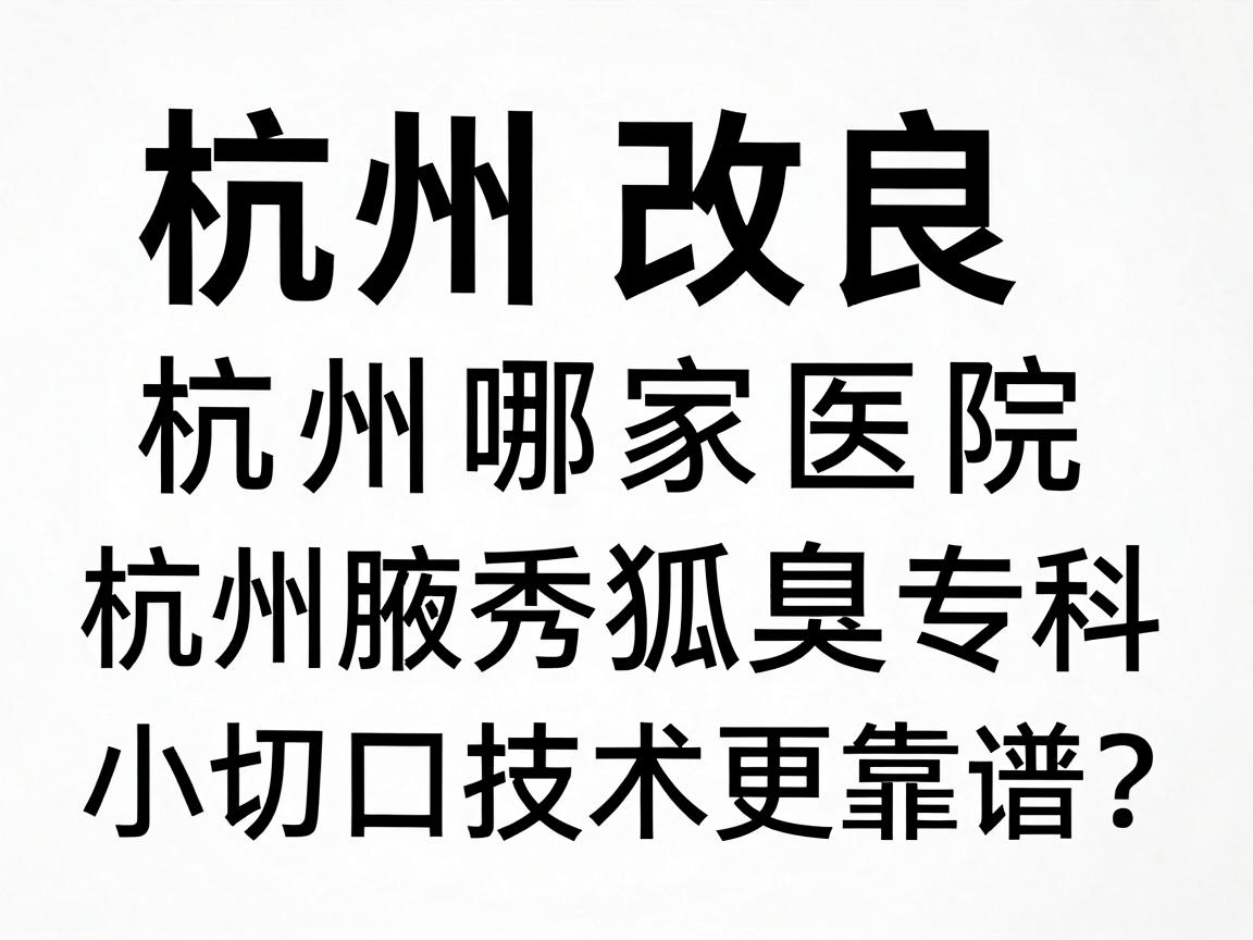 杭州改良小切口祛狐臭，杭州哪家医院小切口技术更靠谱？杭州腋秀腋臭专科深度解析