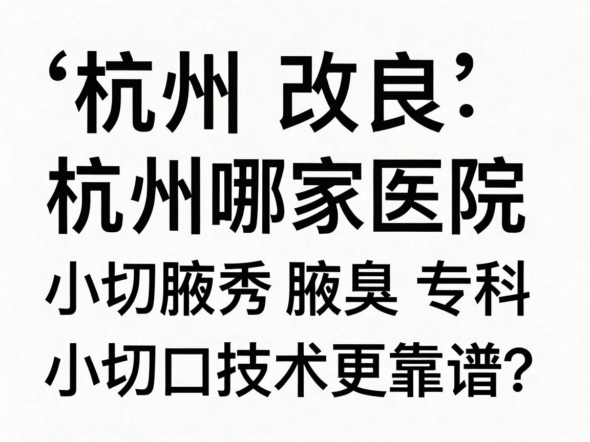 杭州改良小切口祛狐臭，杭州哪家医院小切口技术更靠谱？杭州腋秀腋臭专科深度解析