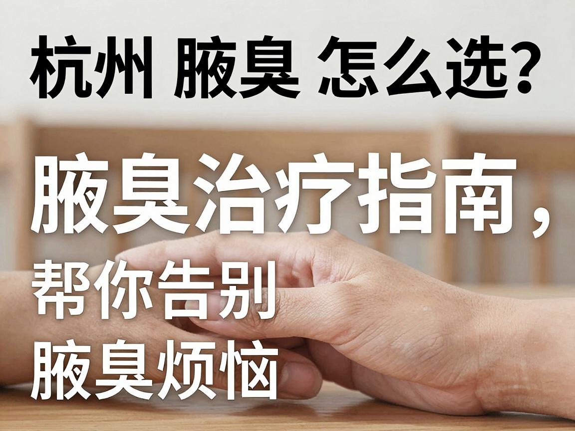 杭州腋臭医院怎么选？这份腋臭治疗指南，帮你告别腋臭烦恼