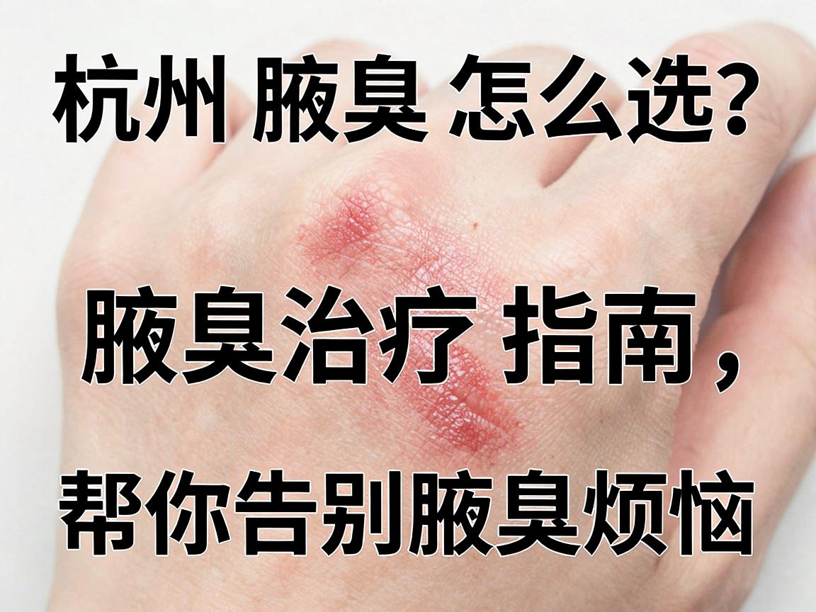 杭州腋臭医院怎么选？这份腋臭治疗指南，帮你告别腋臭烦恼