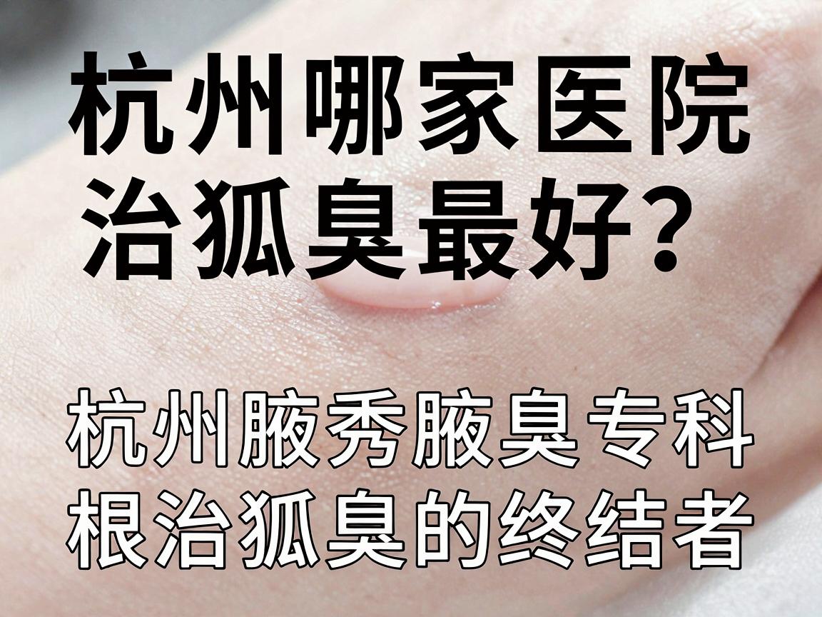 杭州哪家医院治狐臭最好？杭州腋秀腋臭专科，根治狐臭的终结者