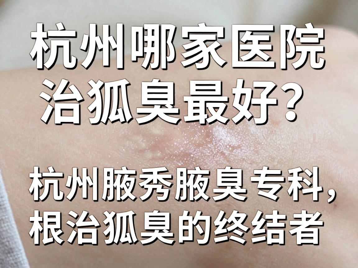 杭州哪家医院治狐臭最好？杭州腋秀腋臭专科，根治狐臭的终结者