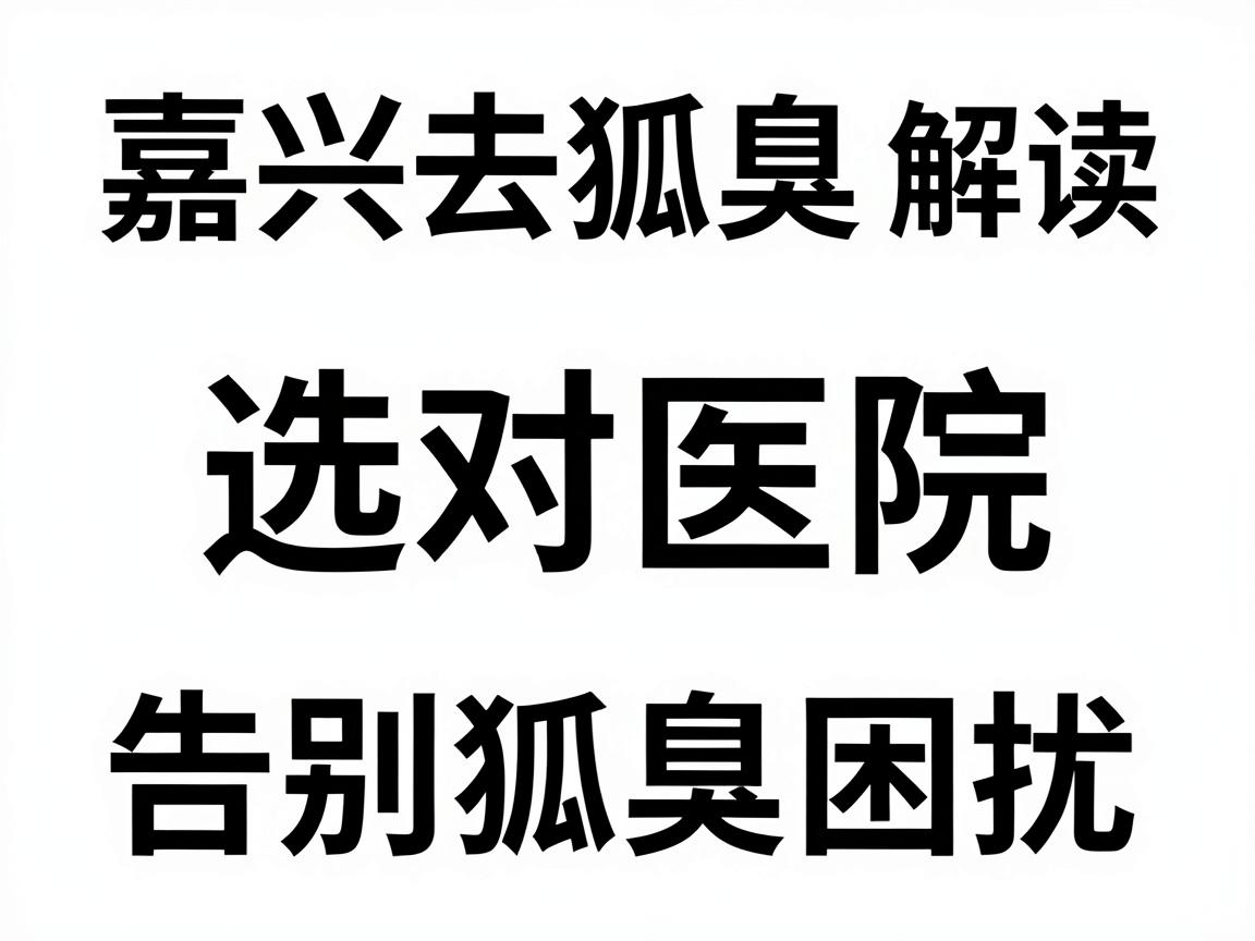 嘉兴去狐臭正规医院排名解读，选对医院，告别狐臭困扰