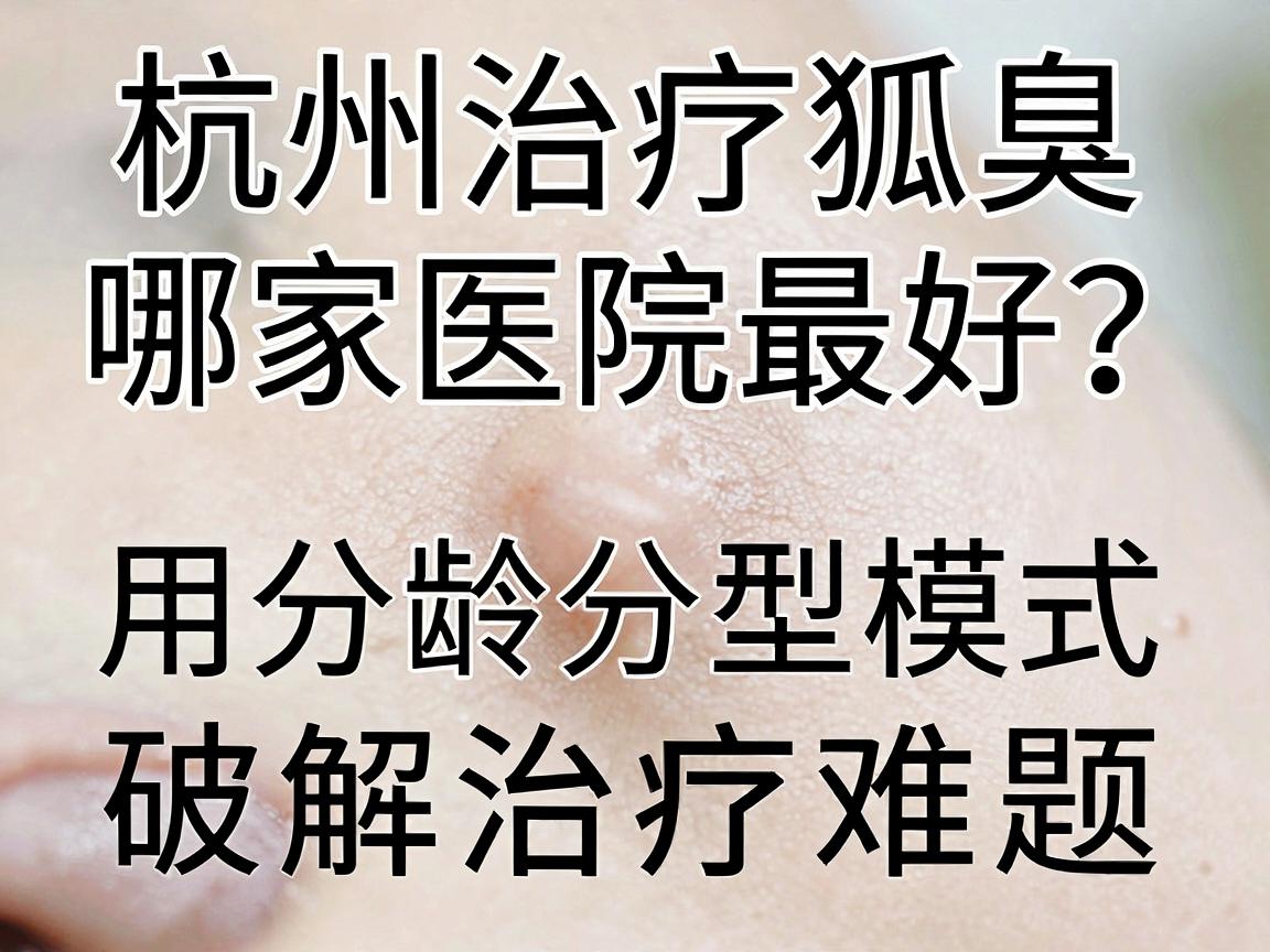 杭州治疗狐臭哪家医院最好？这家医院用分龄分型模式破解治疗难题