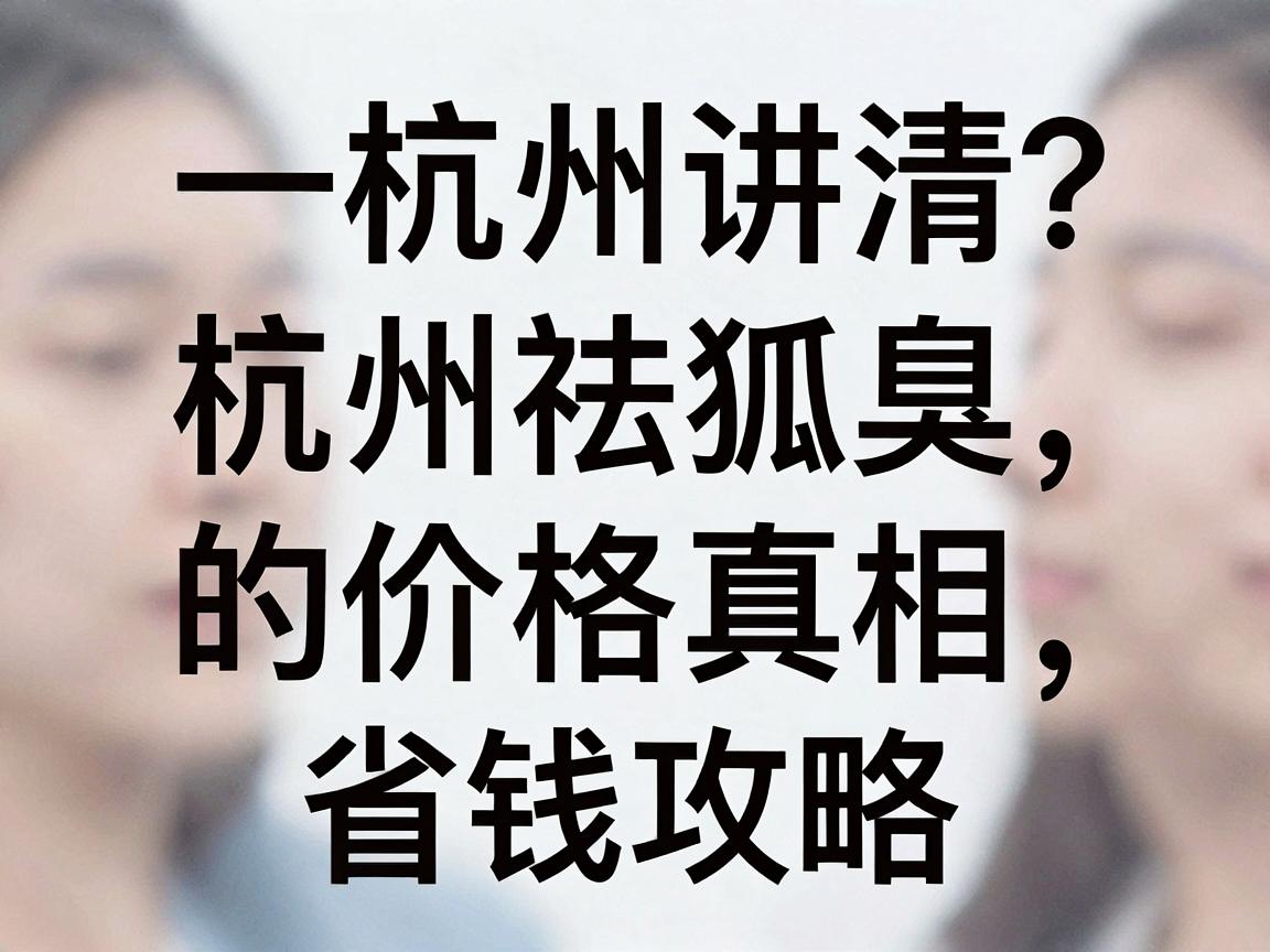 杭州祛狐臭多少钱？一文讲清杭州祛狐臭的价格真相与省钱攻略