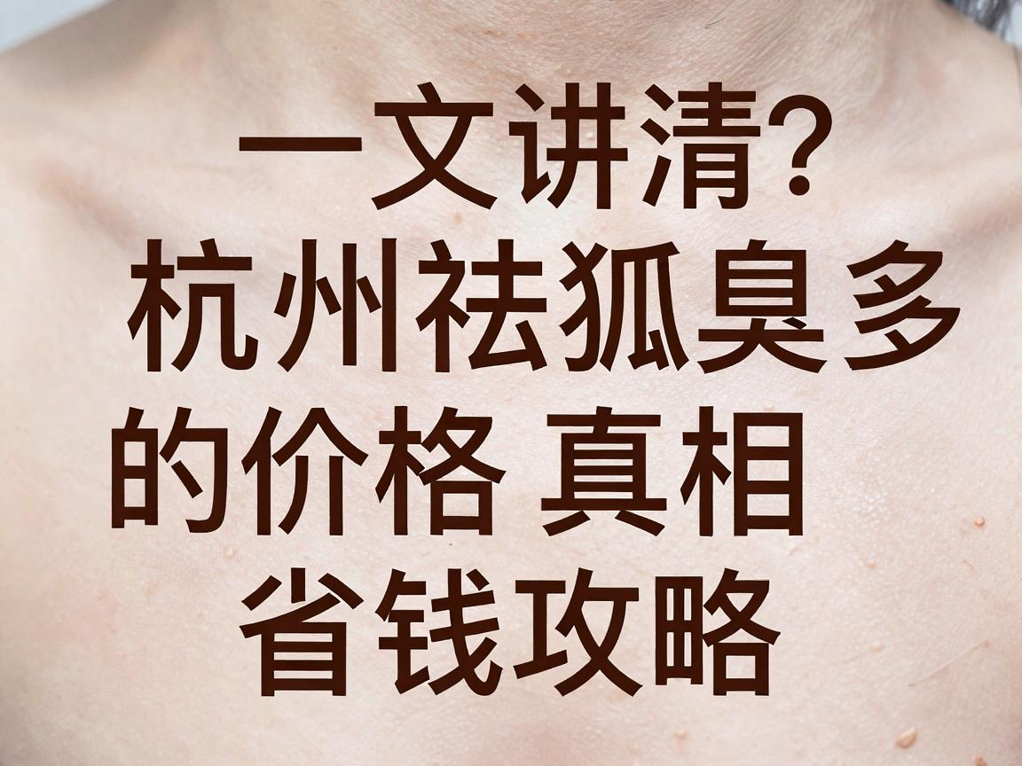 杭州祛狐臭多少钱？一文讲清杭州祛狐臭的价格真相与省钱攻略