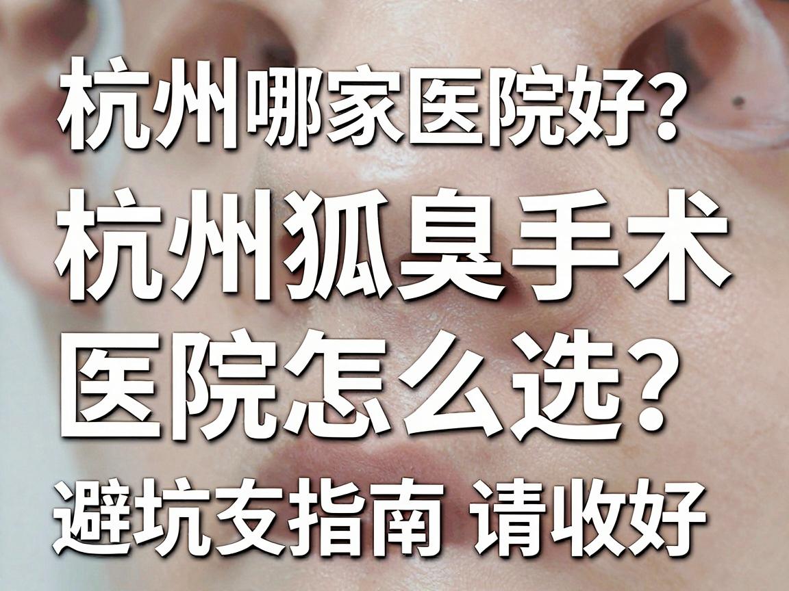 杭州狐臭手术哪家医院好？杭州狐臭手术医院怎么选？这份避坑指南请收好