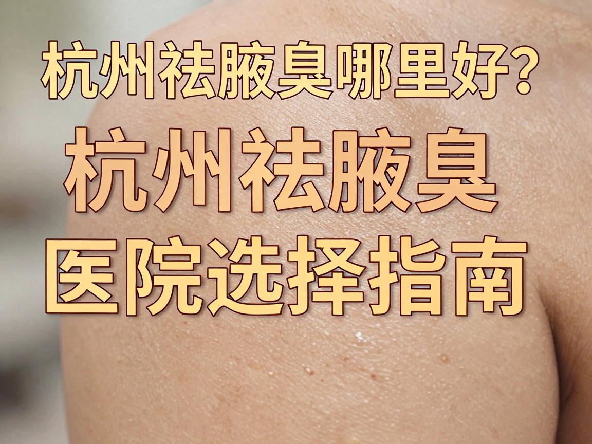 杭州祛腋臭哪里好？杭州祛腋臭医院选择指南，告别腋下异味