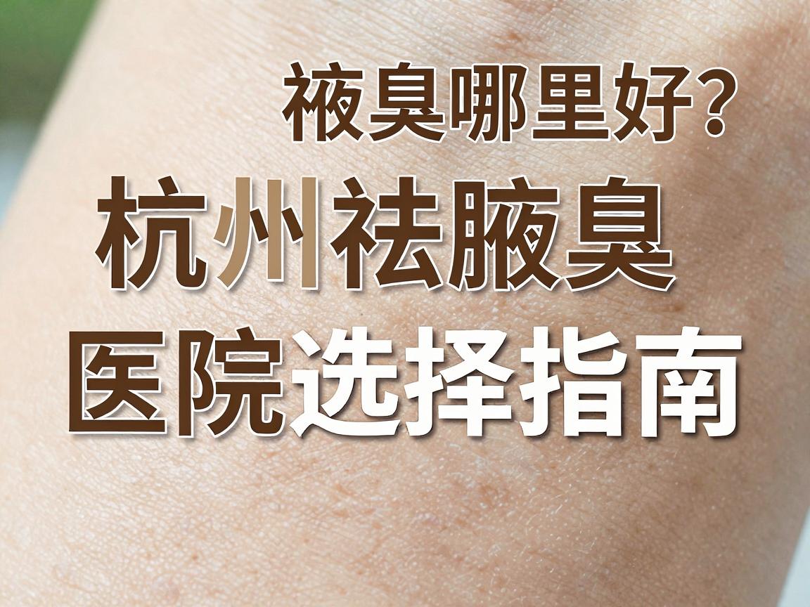 杭州祛腋臭哪里好？杭州祛腋臭医院选择指南，告别腋下异味