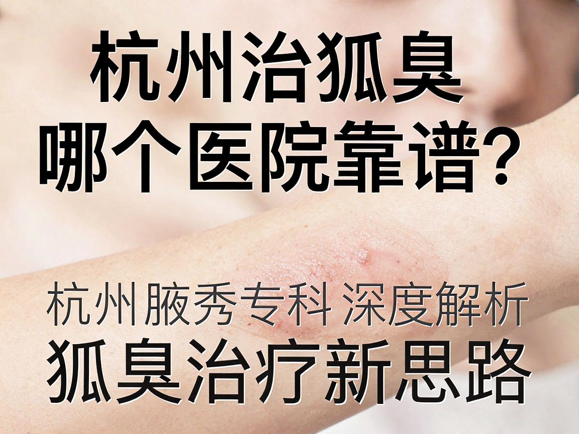 杭州治狐臭哪个医院靠谱？杭州腋秀专科深度解析狐臭治疗新思路