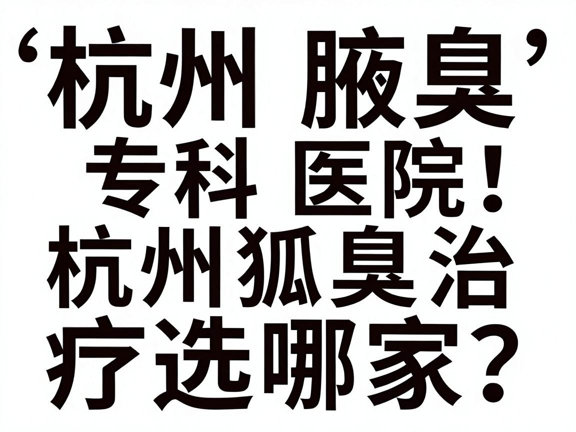 杭州腋臭专科医院排名出炉！杭州狐臭治疗选哪家？这份杭州腋臭医院榜单别错过