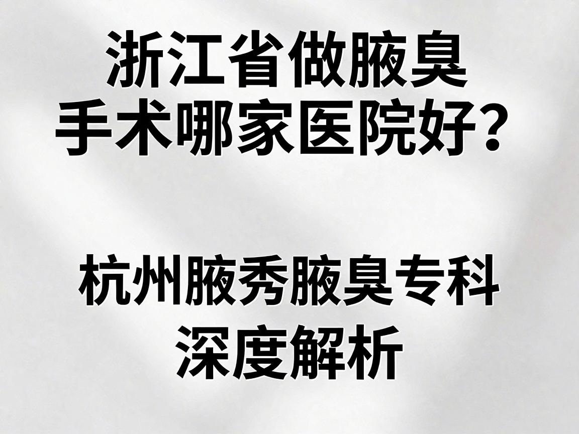 浙江省做腋臭手术哪家医院好？杭州腋秀腋臭专科深度解析，好医院这样选