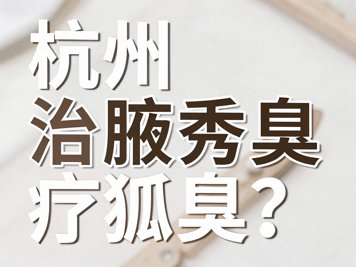 杭州治疗狐臭医院哪家好？杭州腋秀腋臭专科教你科学告别腋臭