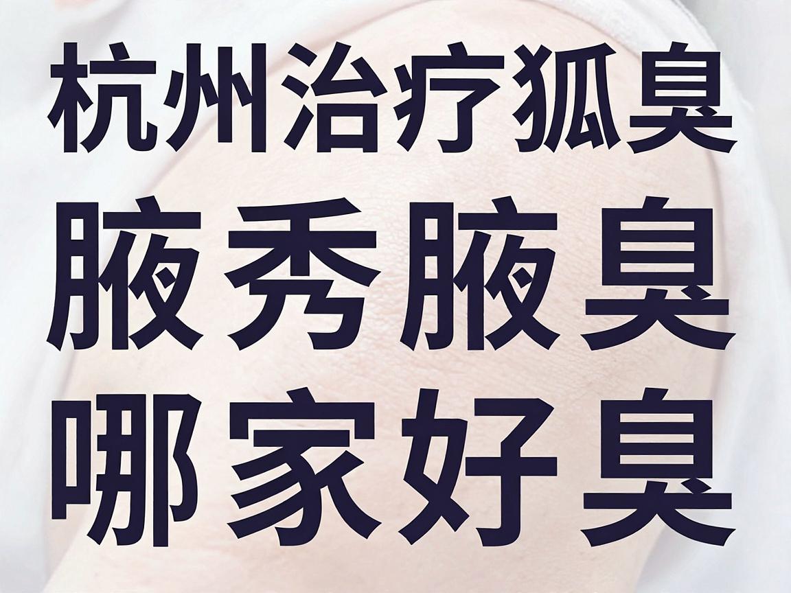 杭州治疗狐臭医院哪家好？杭州腋秀腋臭专科教你科学告别腋臭