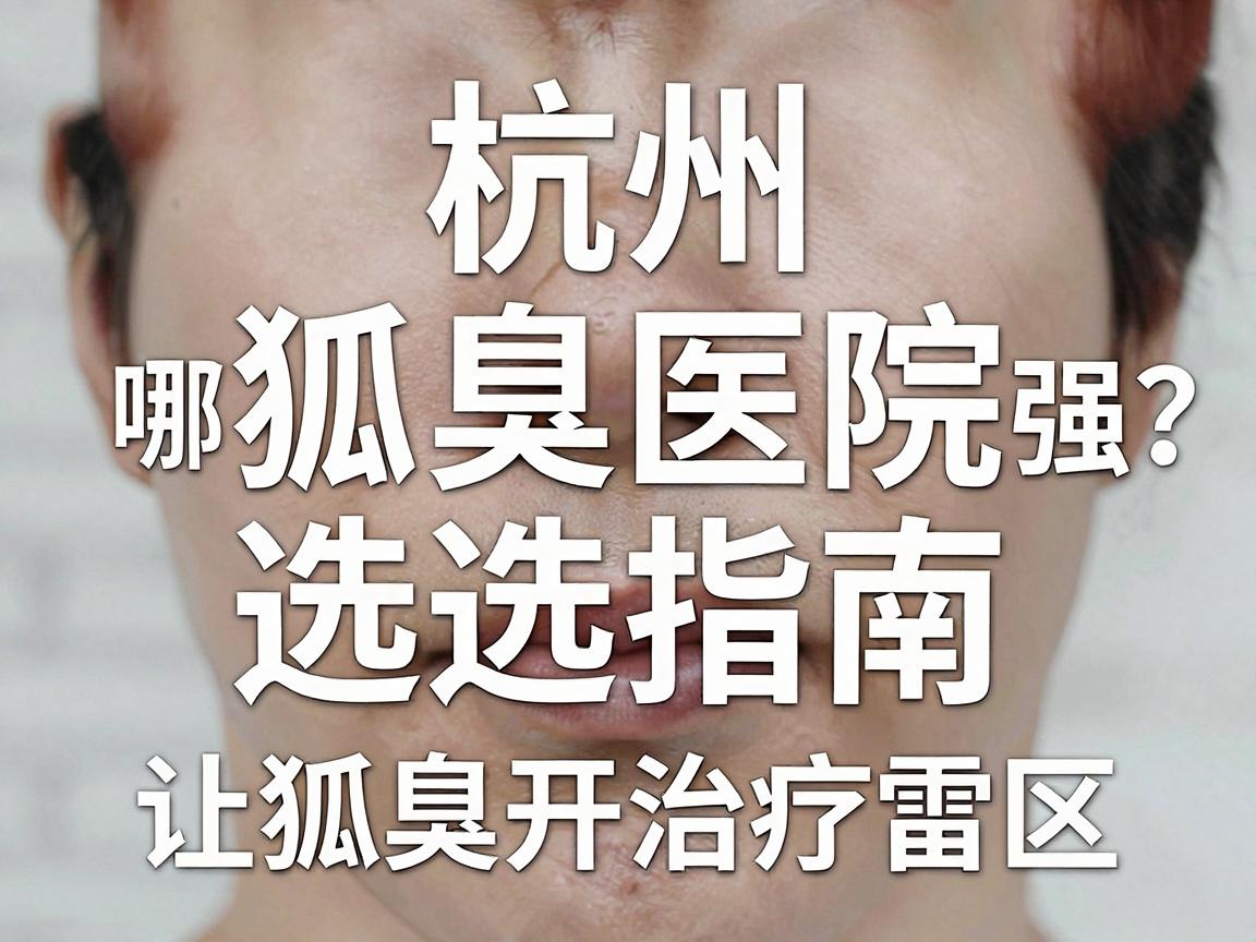 杭州狐臭医院哪家强？这份狐臭医院选择指南，让你避开狐臭治疗雷区