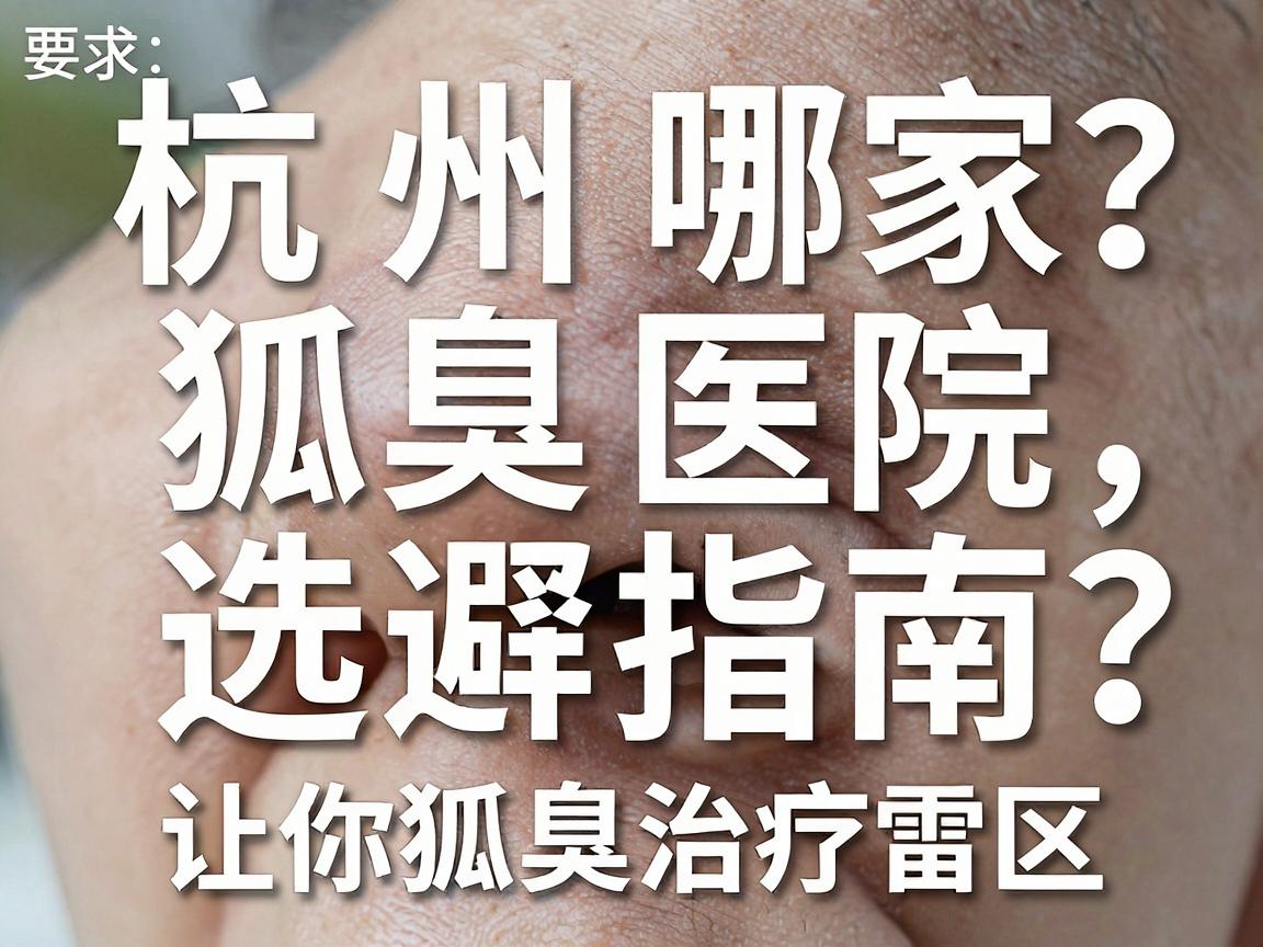 杭州狐臭医院哪家强？这份狐臭医院选择指南，让你避开狐臭治疗雷区