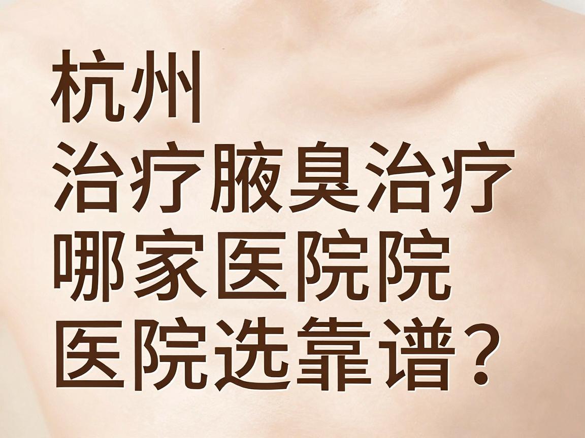 杭州治疗腋臭哪家医院靠谱？杭州腋臭治疗医院选择指南