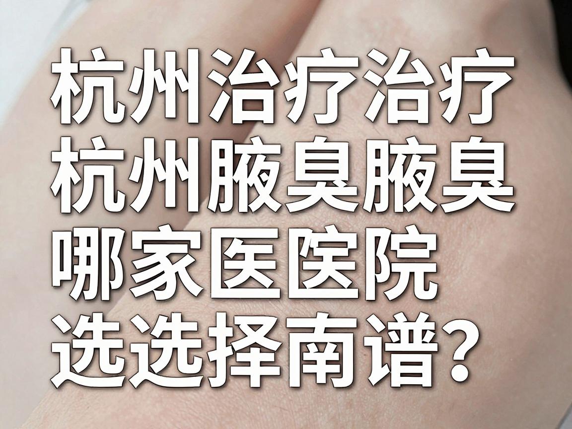 杭州治疗腋臭哪家医院靠谱？杭州腋臭治疗医院选择指南