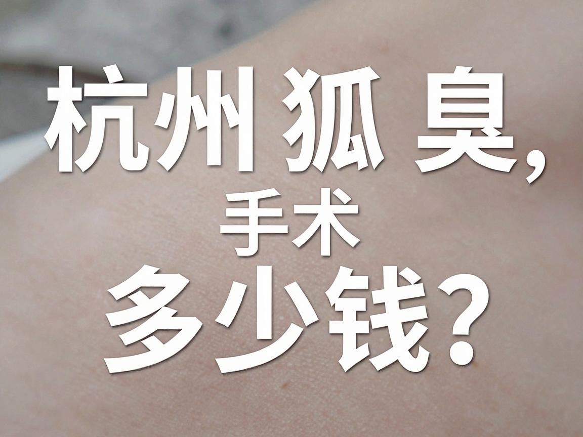 杭州狐臭手术多少钱？一文讲清杭州狐臭手术费用与选择逻辑