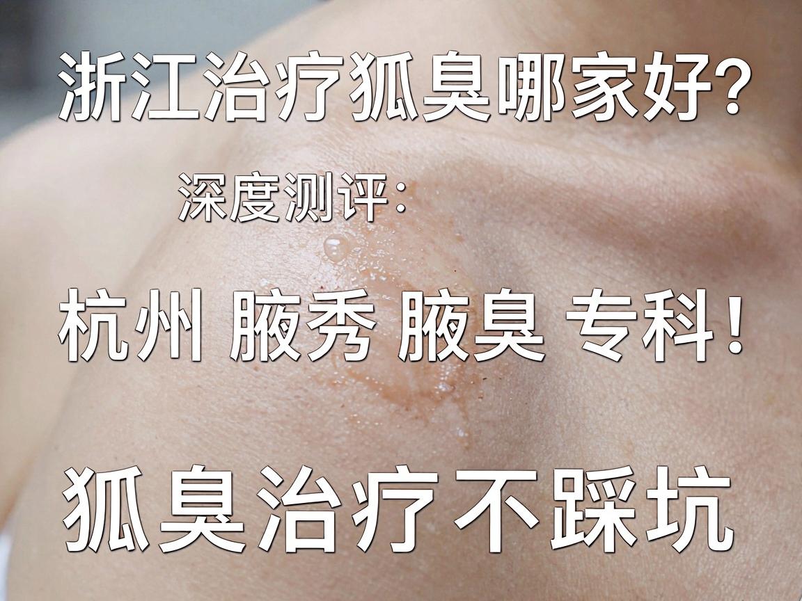 浙江治疗狐臭医院哪家好？深度测评杭州腋秀腋臭专科，狐臭治疗不踩坑