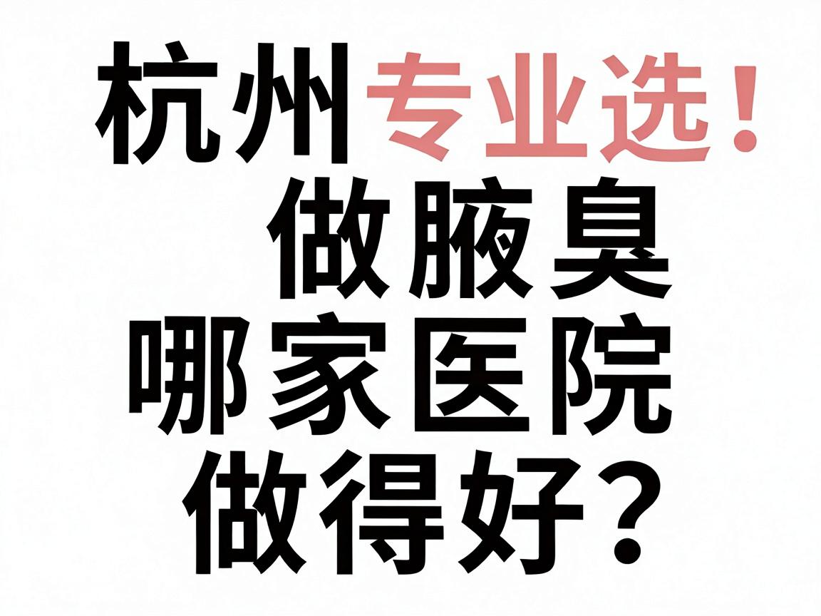杭州做腋臭哪家医院做得好？杭州腋臭医院专业选择，杭州腋臭治疗对比指南