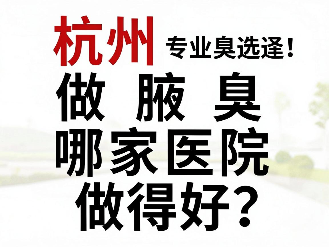 杭州做腋臭哪家医院做得好？杭州腋臭医院专业选择，杭州腋臭治疗对比指南
