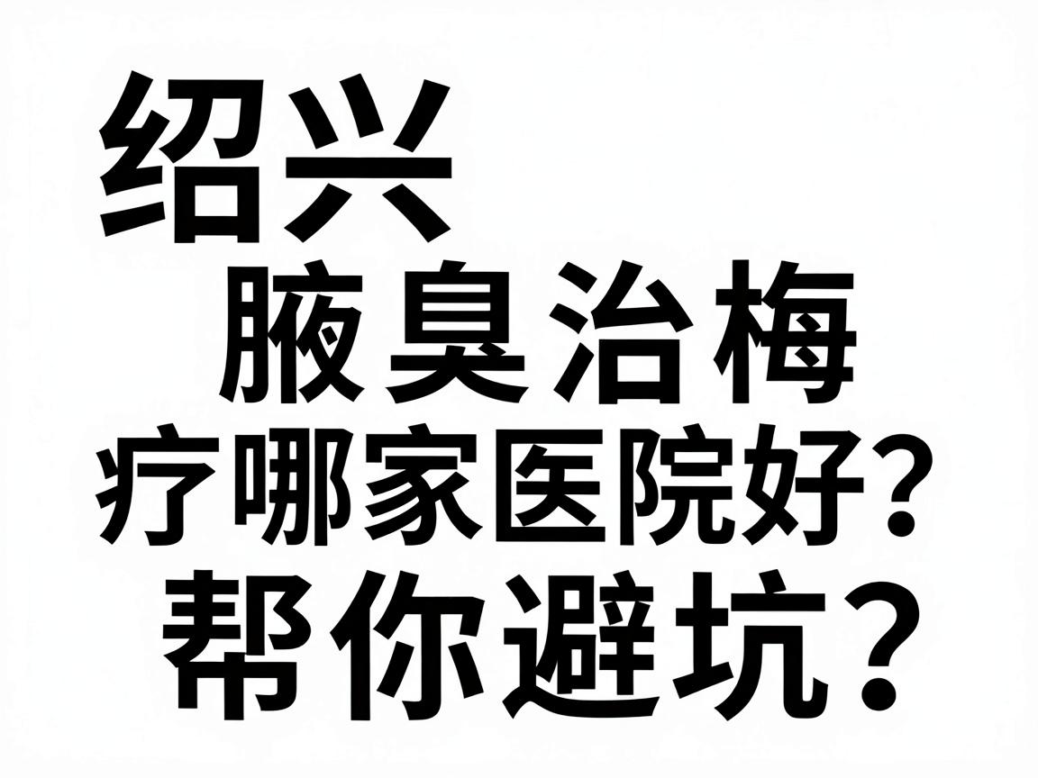 绍兴腋臭治疗哪家医院好？这份对比指南帮你避坑