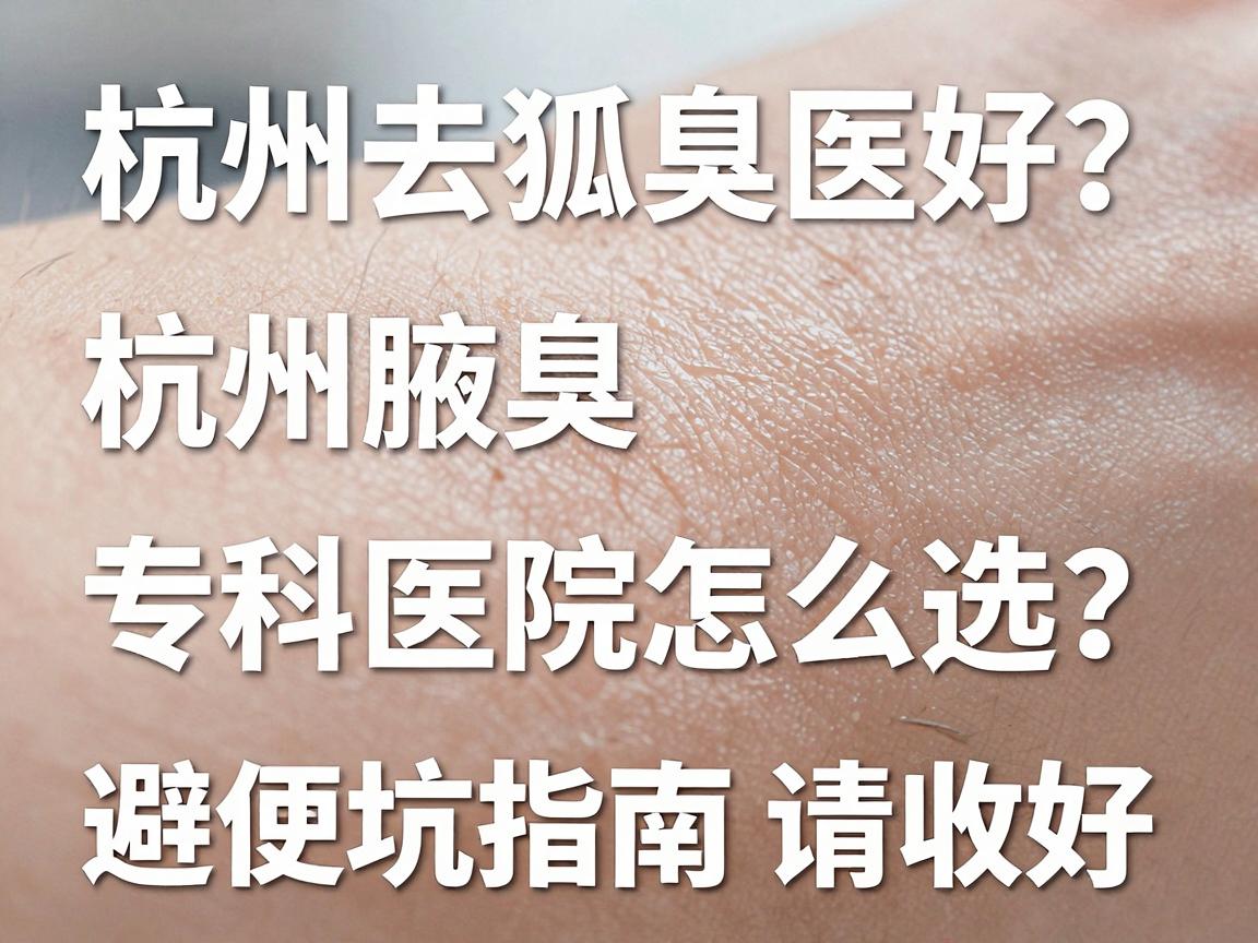 杭州去狐臭医院好?杭州腋臭专科医院怎么选?这份避坑指南请收好 杭州去狐臭医院好?杭州腋臭专科医院怎么选?这份避坑指南请收好