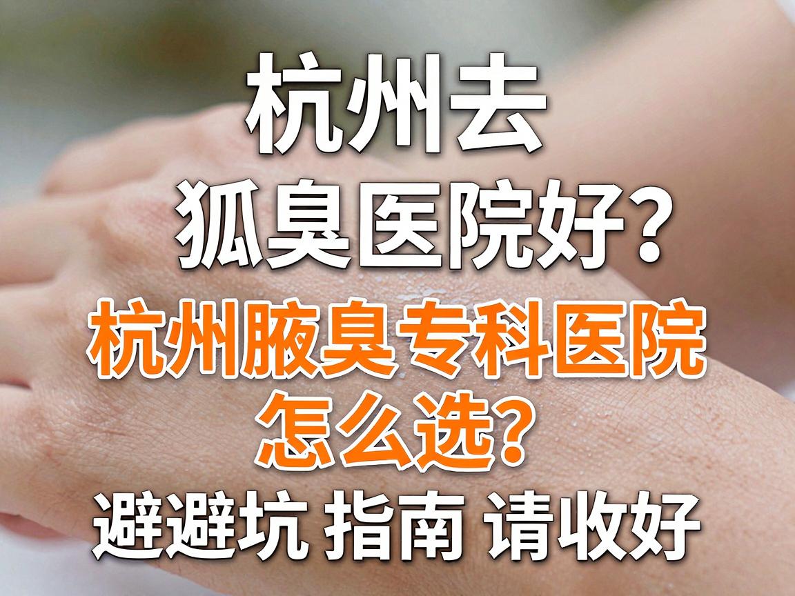 杭州去狐臭医院好?杭州腋臭专科医院怎么选?这份避坑指南请收好 杭州去狐臭医院好?杭州腋臭专科医院怎么选?这份避坑指南请收好