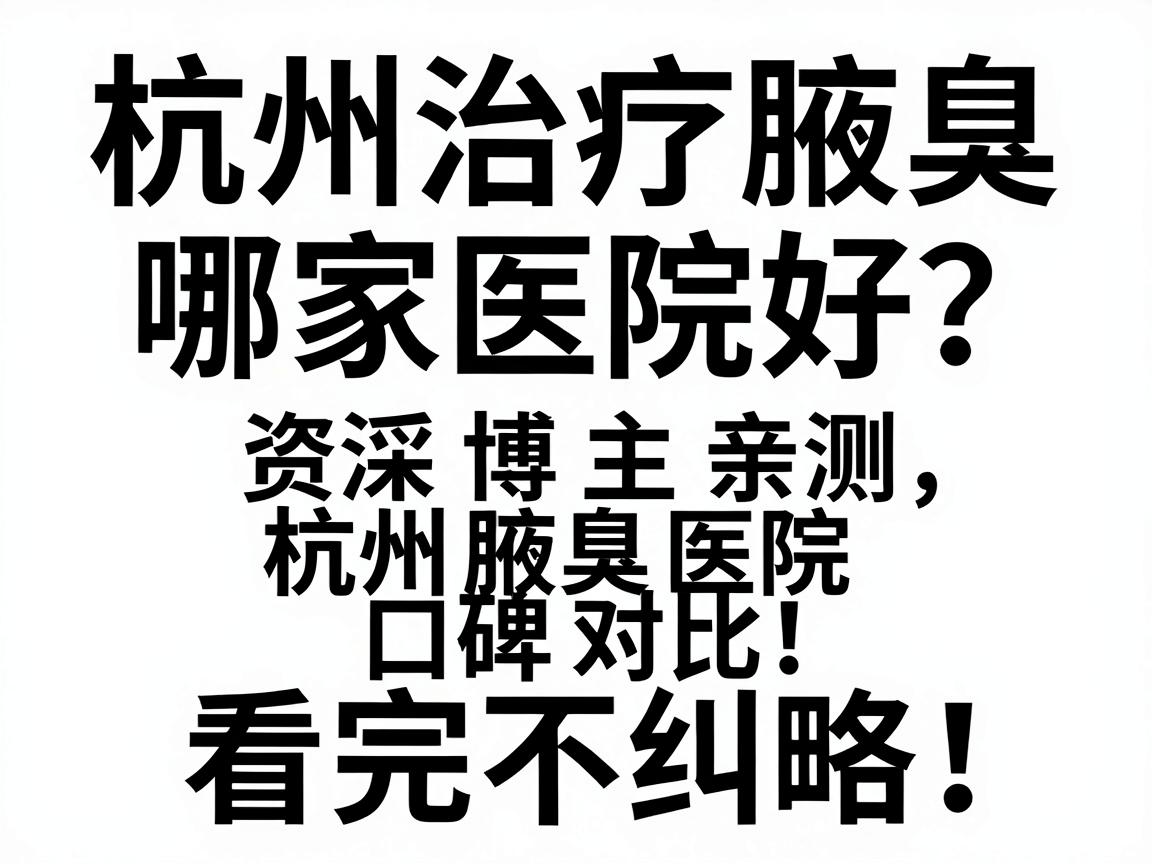 杭州治疗腋臭哪家医院好?资深博主亲测,杭州腋臭医院口碑对比!杭州腋臭医院选择攻略,看完不纠结 杭州治疗腋臭哪家医院好?资深博主亲测,杭州腋臭医院口碑对比!杭州腋臭医院选择攻略,看完不纠结
