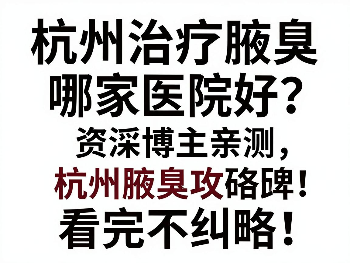 杭州治疗腋臭哪家医院好?资深博主亲测,杭州腋臭医院口碑对比!杭州腋臭医院选择攻略,看完不纠结 杭州治疗腋臭哪家医院好?资深博主亲测,杭州腋臭医院口碑对比!杭州腋臭医院选择攻略,看完不纠结
