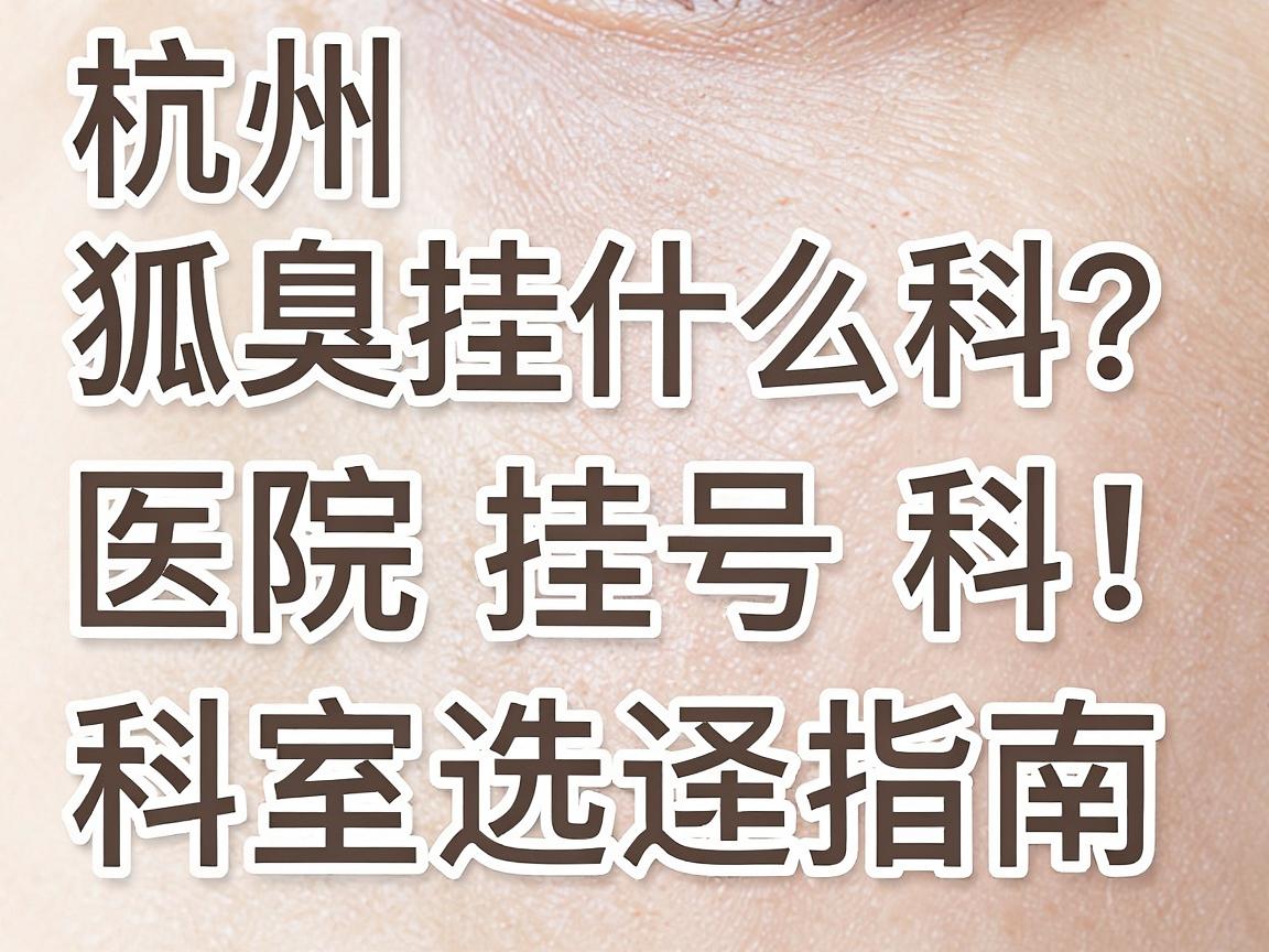 杭州狐臭挂什么科?医院挂号科室选择指南,狐臭治疗别再跑错科 杭州狐臭挂什么科?医院挂号科室选择指南,狐臭治疗别再跑错科
