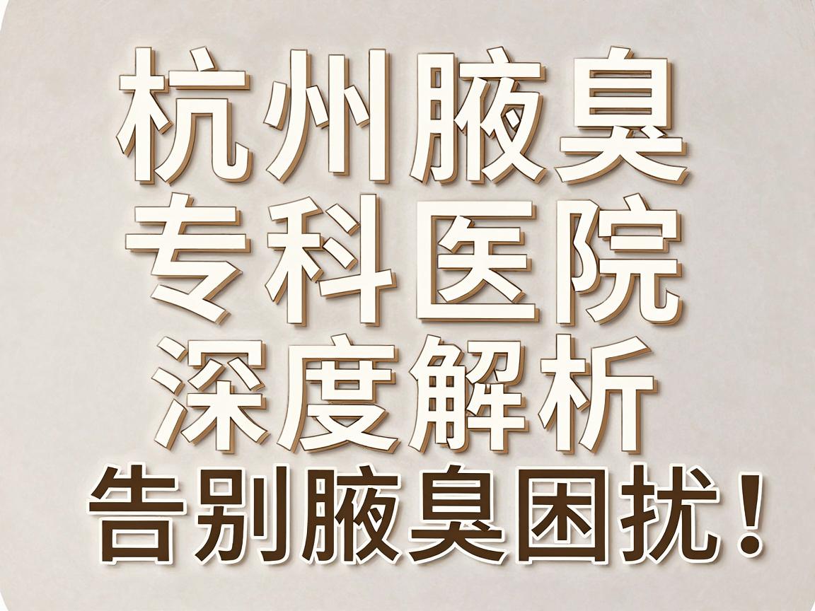 杭州腋臭医院怎么选?杭州腋臭专科医院深度解析,告别腋臭困扰 杭州腋臭医院怎么选?杭州腋臭专科医院深度解析,告别腋臭困扰
