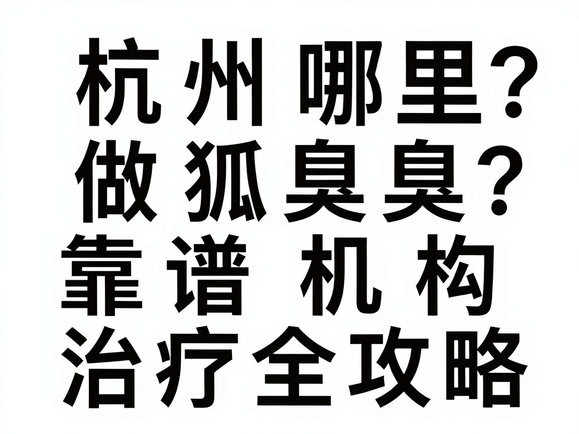 杭州哪里做狐臭？杭州狐臭靠谱机构怎么选？杭州腋臭治疗全攻略