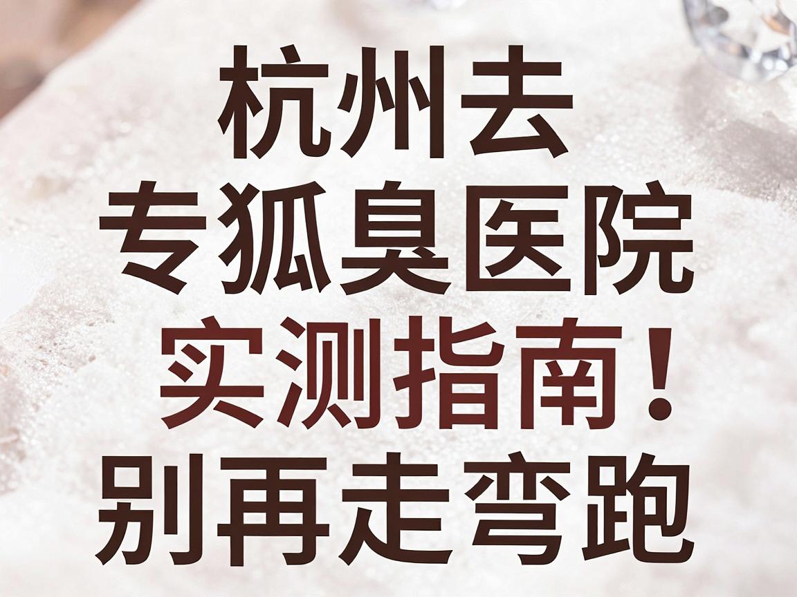 杭州去狐臭医院怎么选?杭州腋臭专科医院实测指南,别再走弯路 杭州去狐臭医院怎么选?杭州腋臭专科医院实测指南,别再走弯路