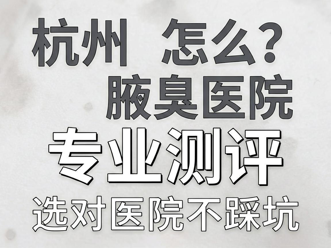 杭州腋臭医院怎么选？杭州腋臭医院专业测评，选对医院不踩坑