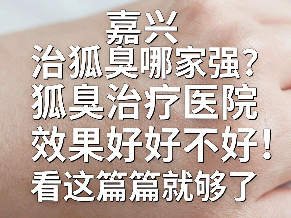 嘉兴治狐臭哪家强?狐臭治疗医院效果好不好,看这篇就够了 嘉兴治狐臭哪家强?狐臭治疗医院效果好不好,看这篇就够了