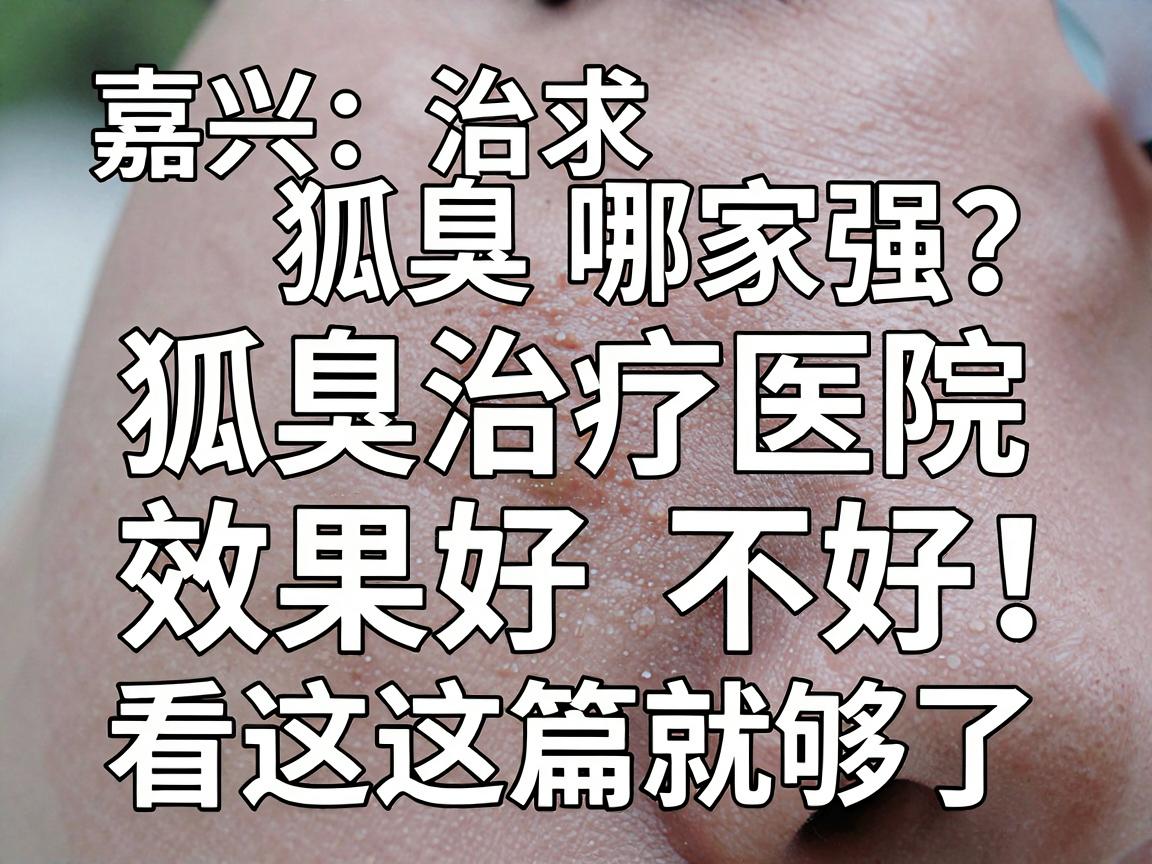 嘉兴治狐臭哪家强?狐臭治疗医院效果好不好,看这篇就够了 嘉兴治狐臭哪家强?狐臭治疗医院效果好不好,看这篇就够了