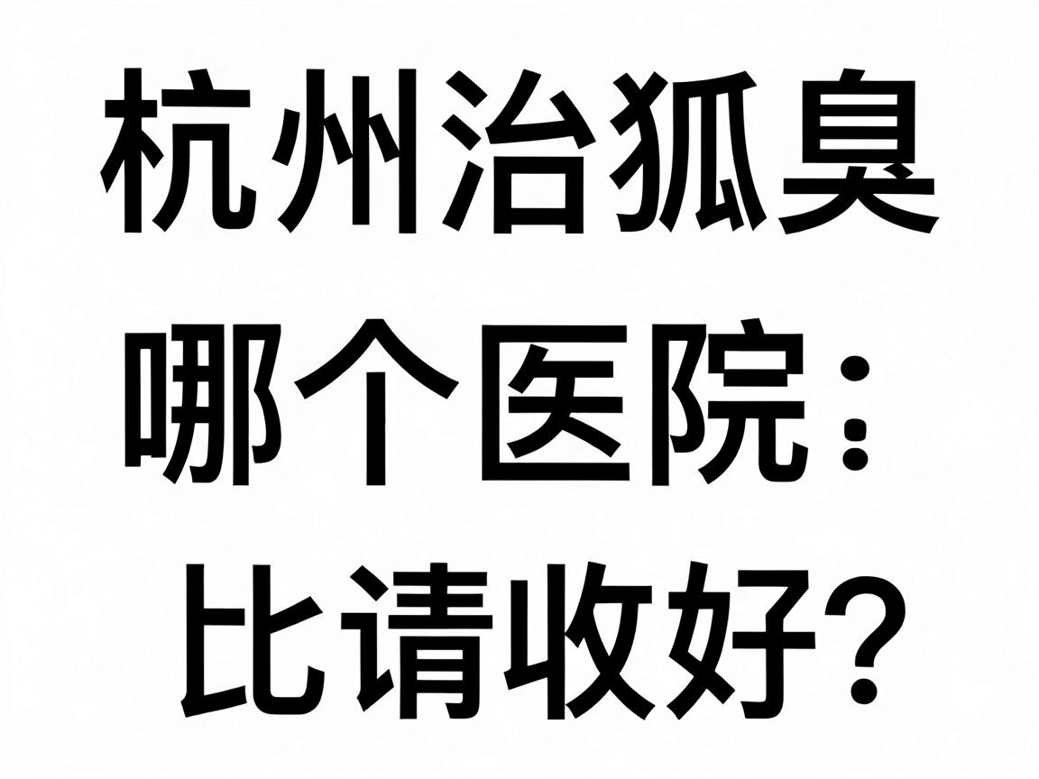 杭州治狐臭哪个医院比较好?这份治狐臭医院对比指南请收好 杭州治狐臭哪个医院比较好?这份治狐臭医院对比指南请收好