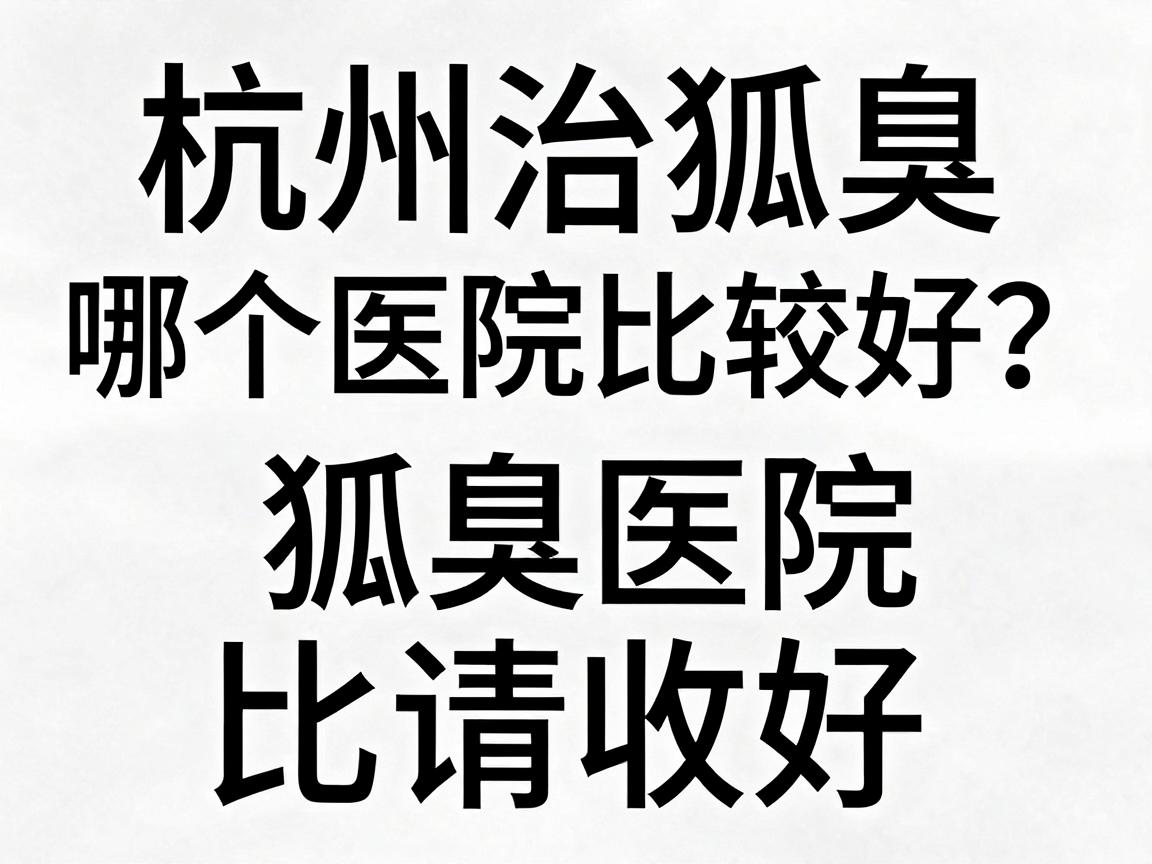 杭州治狐臭哪个医院比较好?这份治狐臭医院对比指南请收好 杭州治狐臭哪个医院比较好?这份治狐臭医院对比指南请收好