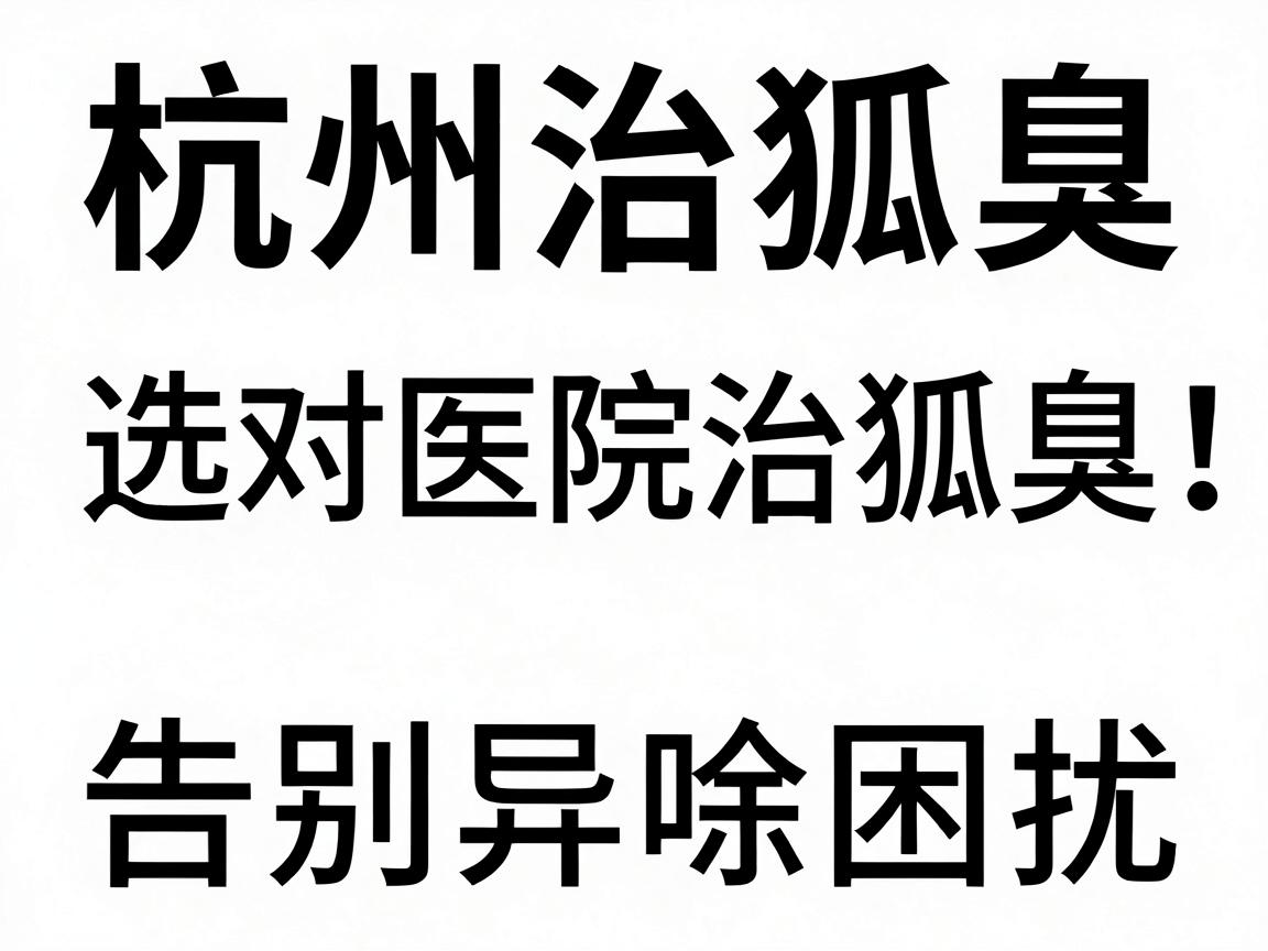 杭州治狐臭,选对医院治狐臭,告别异味困扰 杭州治狐臭,选对医院治狐臭,告别异味困扰