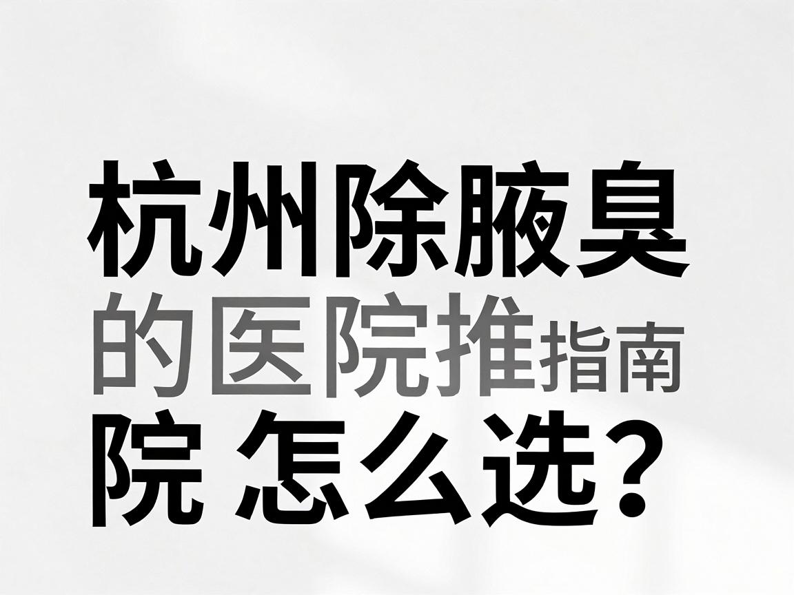 杭州除腋臭医院怎么选?杭州除腋臭的医院推荐指南 杭州除腋臭医院怎么选?杭州除腋臭的医院推荐指南