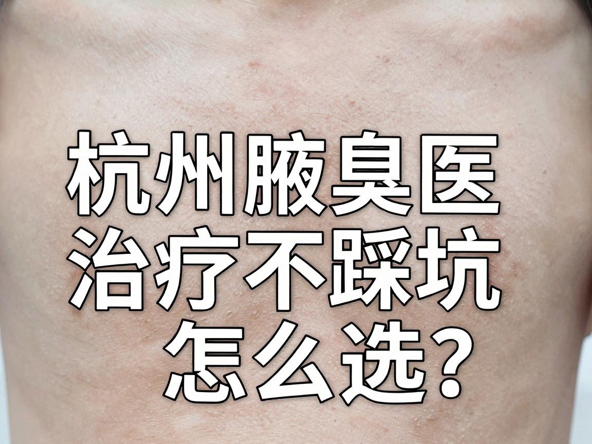 杭州腋臭医院怎么选?杭州腋臭治疗不踩坑指南 杭州腋臭医院怎么选?杭州腋臭治疗不踩坑指南