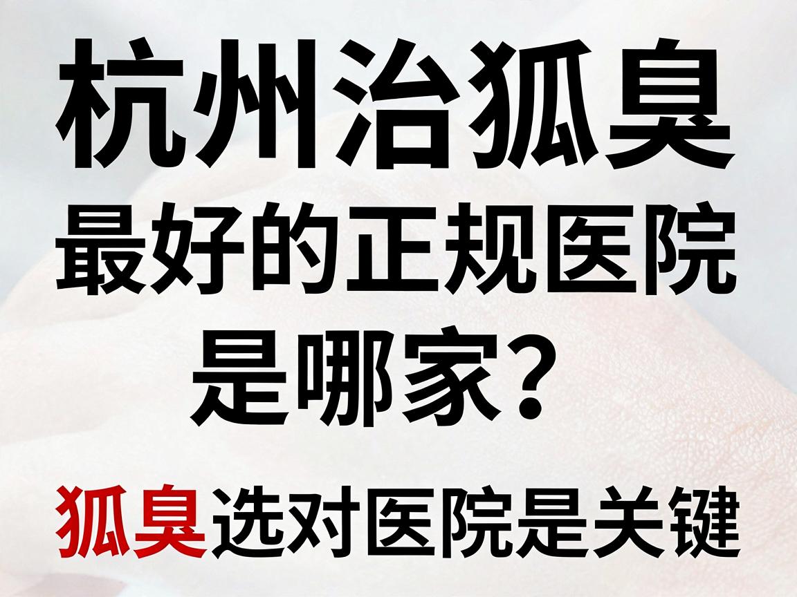 杭州治狐臭最好的正规医院是哪家?治狐臭选对医院是关键 杭州治狐臭最好的正规医院是哪家?治狐臭选对医院是关键