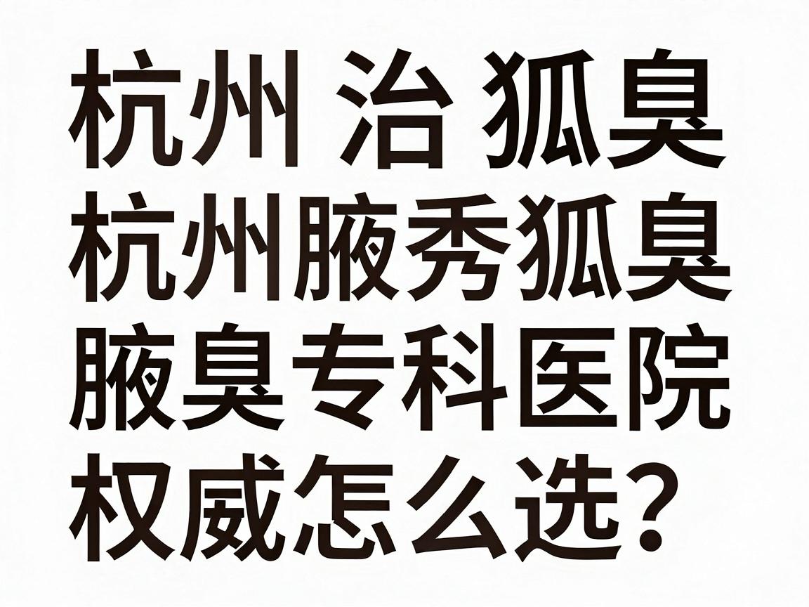 杭州治狐臭权威医院怎么选?杭州腋秀腋臭专科医院深度解析杭州治狐臭权威标准 杭州治狐臭权威医院怎么选?杭州腋秀腋臭专科医院深度解析杭州治狐臭权威标准