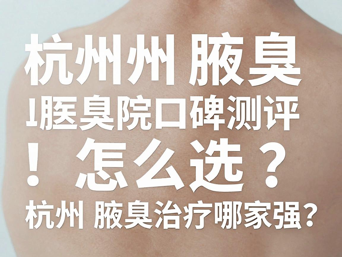 杭州腋臭医院怎么选?腋臭医院口碑测评,杭州腋臭治疗医院哪家强? 杭州腋臭医院怎么选?腋臭医院口碑测评,杭州腋臭治疗医院哪家强?
