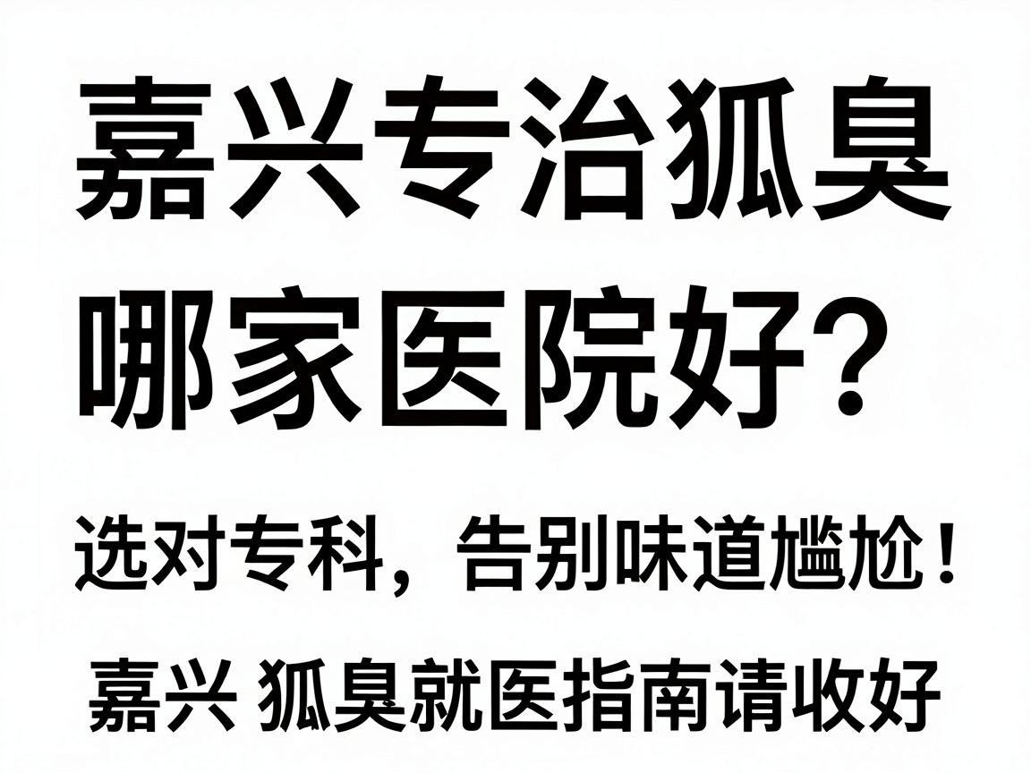 嘉兴专治狐臭哪家医院好?选对专科,告别味道尴尬,这份嘉兴狐臭就医指南请收好 嘉兴专治狐臭哪家医院好?选对专科,告别味道尴尬,这份嘉兴狐臭就医指南请收好