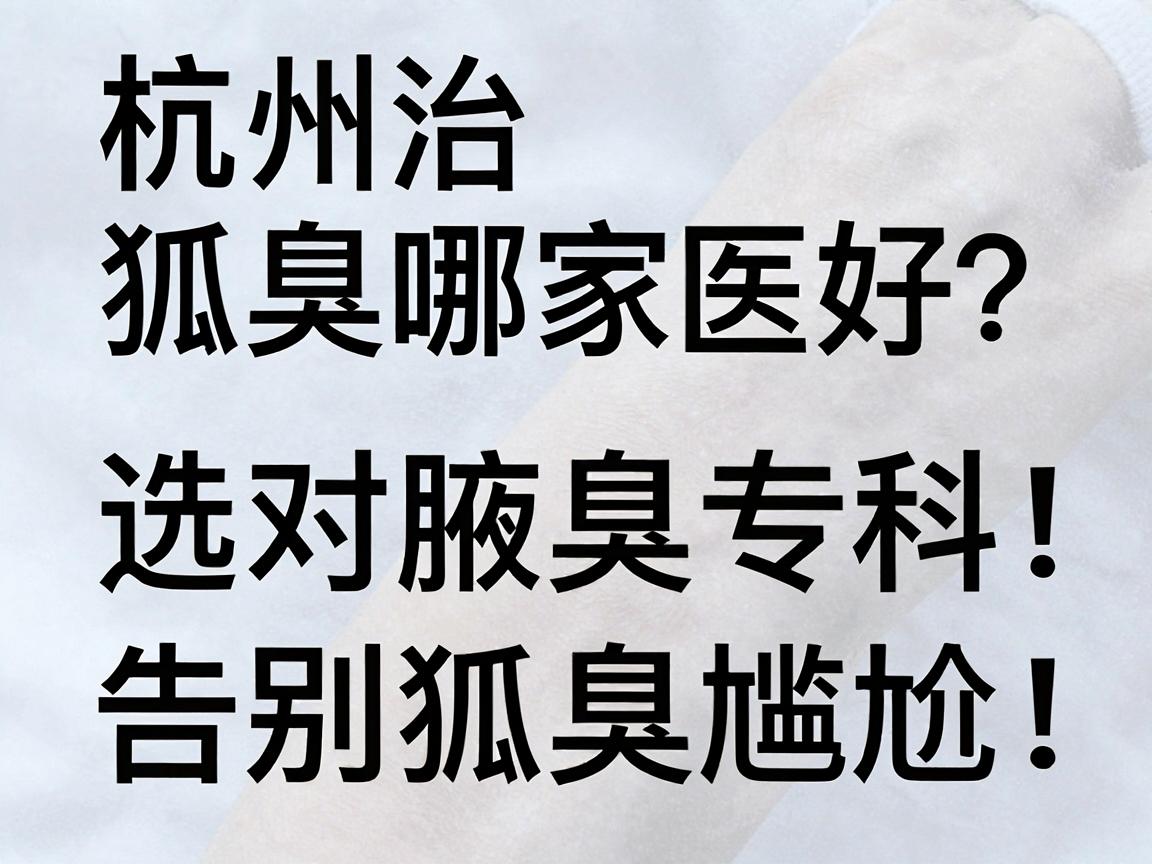 杭州治狐臭哪家医院好?选对腋臭专科,告别狐臭尴尬 杭州治狐臭哪家医院好?选对腋臭专科,告别狐臭尴尬