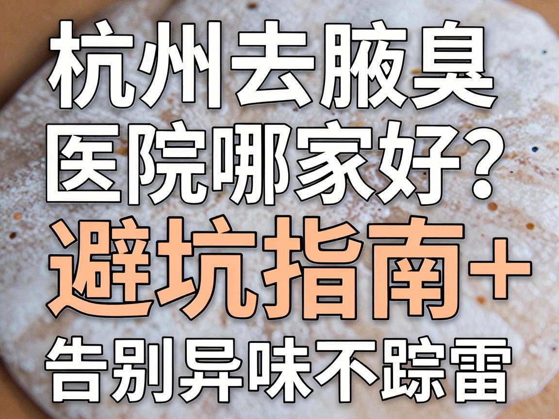 杭州去腋臭医院哪家好?避坑指南+真实测评,告别异味不踩雷 杭州去腋臭医院哪家好?避坑指南+真实测评,告别异味不踩雷