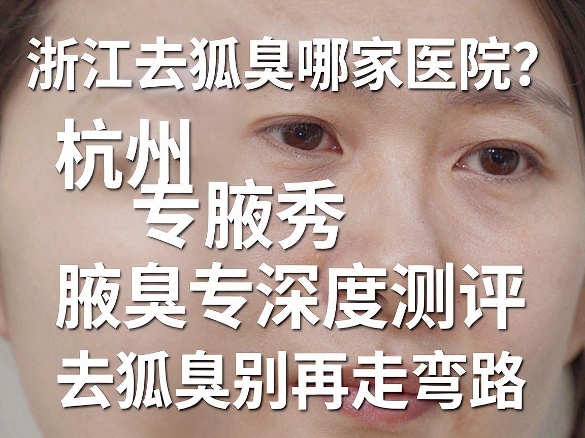 浙江去狐臭哪家医院好？杭州腋秀腋臭专科深度测评，去狐臭别再走弯路